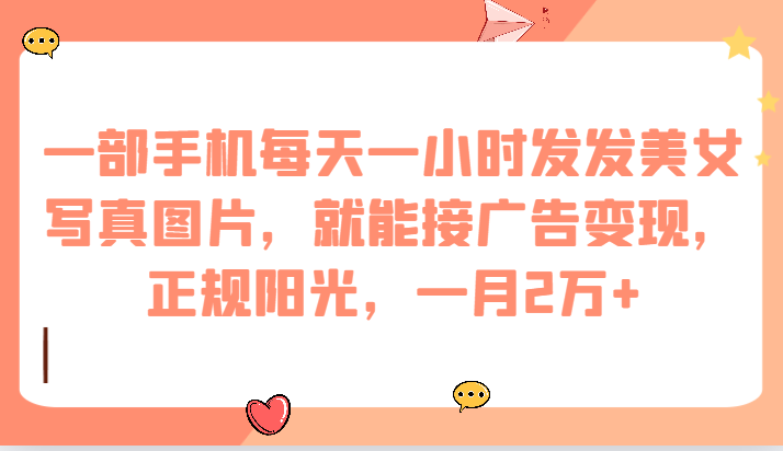 一部手机每天一小时发发美女写真图片，就能接广告变现，正规阳光，一月2万+-三石资源库