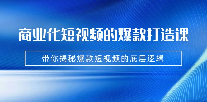 商业化短视频的爆款打造课：手把手带你揭秘爆款短视频的底层逻辑（9节课）-三石淘金网