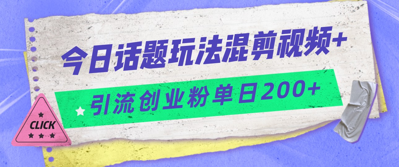 今日话题混剪玩法引流创业粉，小白可以轻松上手，单日引流200+-三石淘金网