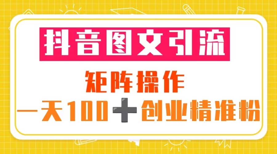抖音图文引流 矩阵操作 一天100+创业精准粉（5节视频课+素材模板）-三石资源库