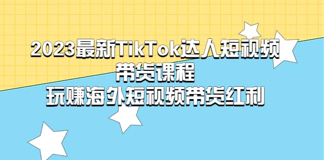 2023最新TikTok·达人短视频带货课程，玩赚海外短视频带货·红利-三石资源库