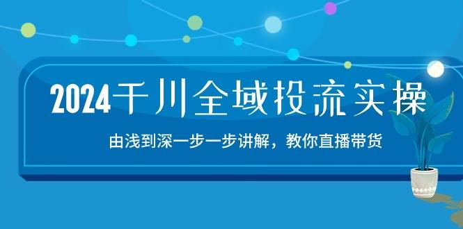 (10848期)2024千川-全域投流精品实操:由谈到深一步一步讲解,教你直播带货-15节-三石资源库