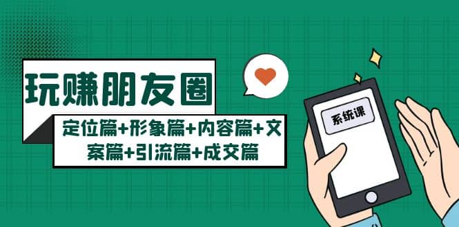 玩赚朋友圈系统课：定位篇+形象篇+内容篇+文案篇+引流篇+成交篇-三石资源库