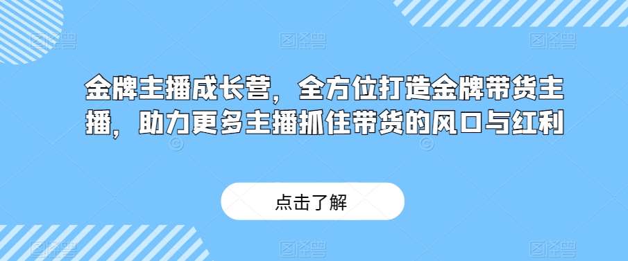 金牌主播成长营，全方位打造金牌带货主播，助力更多主播抓住带货的风口与红利-三石资源库