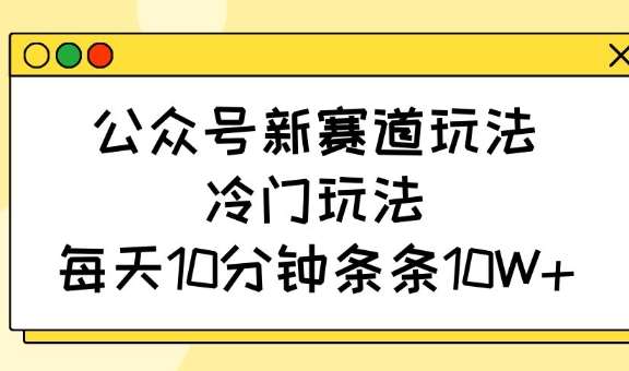 公众号新赛道玩法，冷门玩法，每天10分钟条条10W+-三石资源库