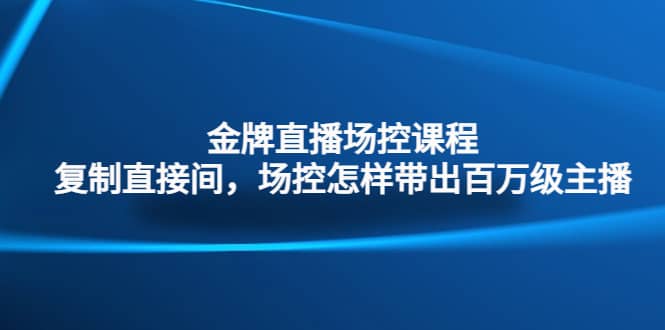金牌直播场控课程：复制直接间，场控如何带出百万级主播-三石资源库