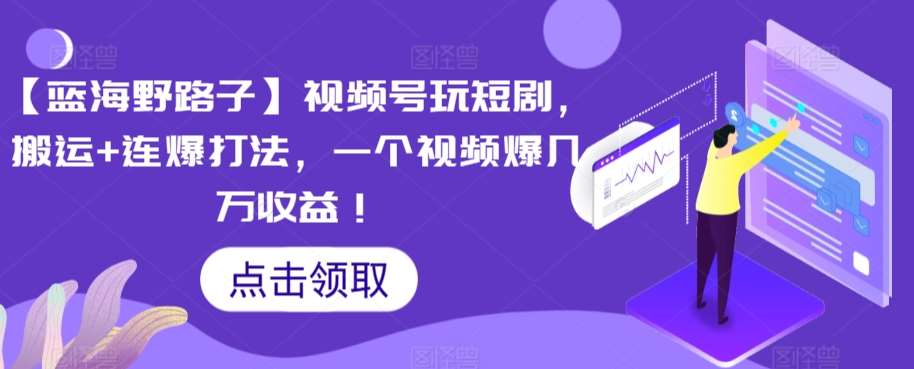 【蓝海野路子】视频号玩短剧，搬运+连爆打法，一个视频爆几万收益【揭秘】-三石淘金网