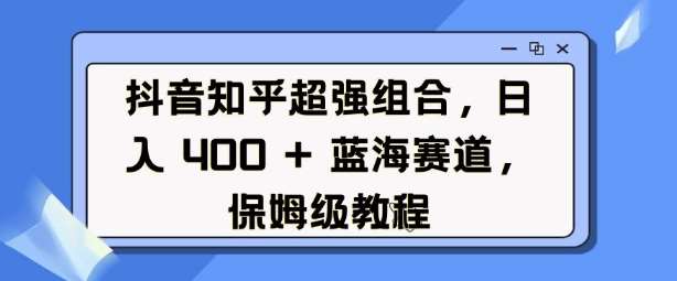 抖音知乎超强组合，日入4张， 蓝海赛道，保姆级教程-三石资源库