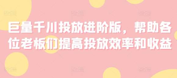 巨量千川投放进阶版，帮助各位老板们提高投放效率和收益-三石资源库