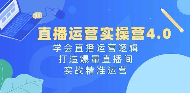 直播运营实操营4.0：学会直播运营逻辑，打造爆量直播间，实战精准运营-三石资源库