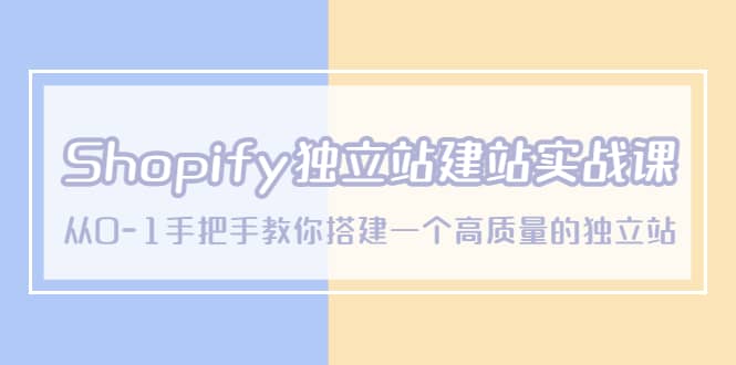 Shopify独立站/建站实战课，从0-1手把手教你搭建一个高质量的独立站-三石资源库