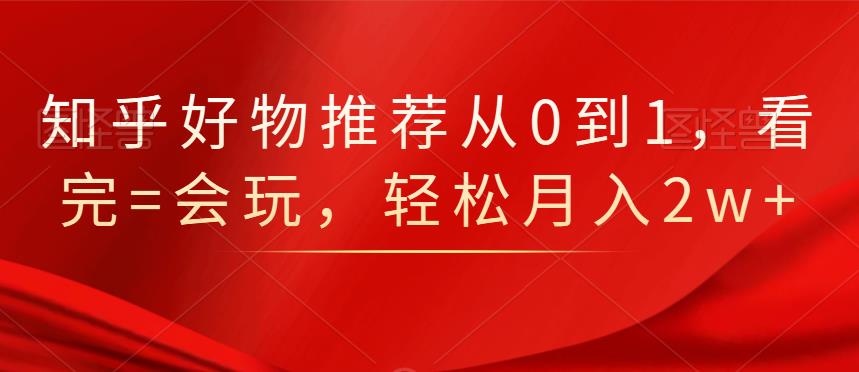 知乎好物推荐从0到1，看完=会玩，轻松月入2w+-三石淘金网