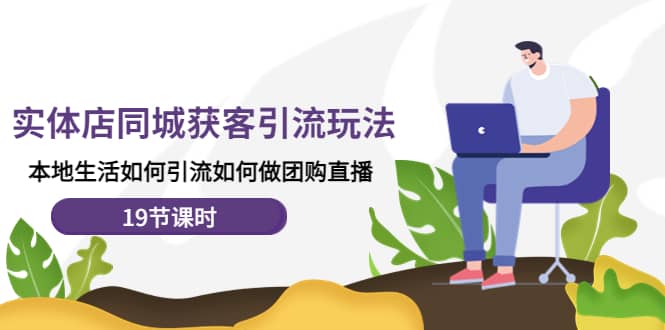 实体店同城获客玩法，本地生活如何做团购直播（19节课时）-三石资源库