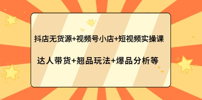 抖店无货源+视频号小店+短视频实操课：达人带货+翘品玩法+爆品分析等-三石资源库