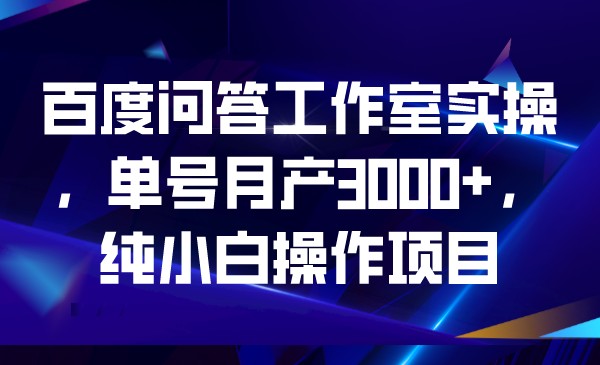 百度问答工作室实操，单号月产3000+，纯小白操-三石淘金网