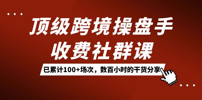 顶级跨境操盘手收费社群课：已累计100+场次，数百小时的干货分享！-三石资源库