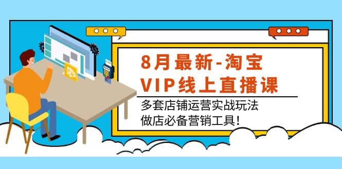 8月最新-淘宝VIP线上直播课：多套店铺运营实战玩法，做店必备营销工具-三石资源库