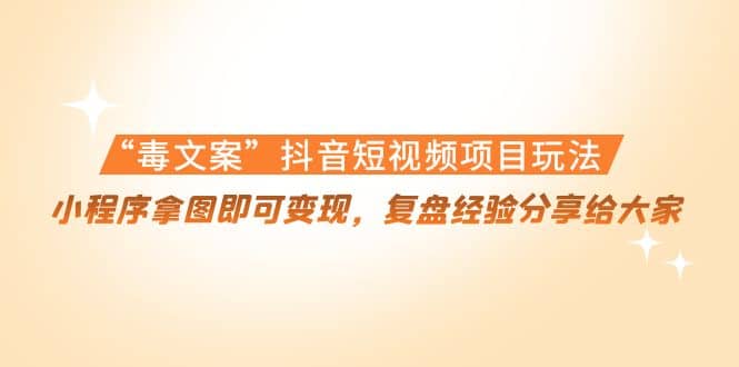 “毒文案”抖音短视频项目玩法，小程序拿图即可变现，复盘经验分享给大家-三石资源库