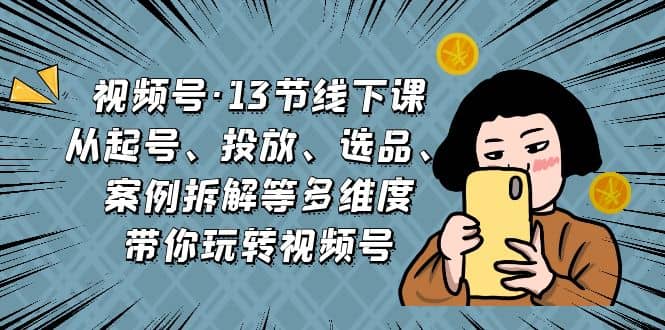 视频号·13节线下课，从起号、投放、选品、案例拆解等多维度带你玩转视频号-三石资源库