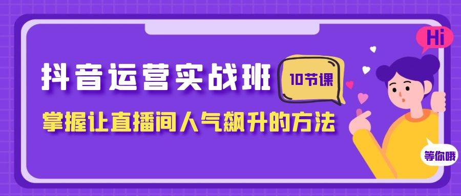 抖音运营实战班，掌握让直播间人气飙升的方法（10节课）-三石资源库
