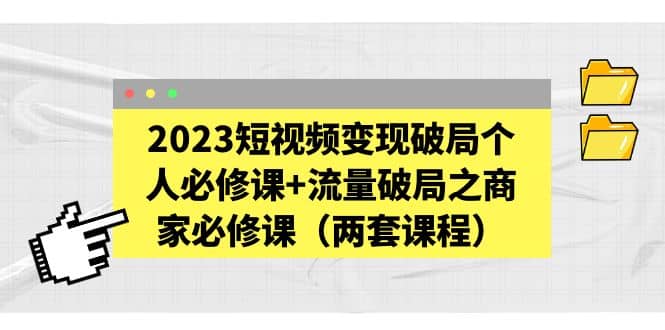 2023短视频变现破局个人必修课+流量破局之商家必修课（两套课程）-三石资源库
