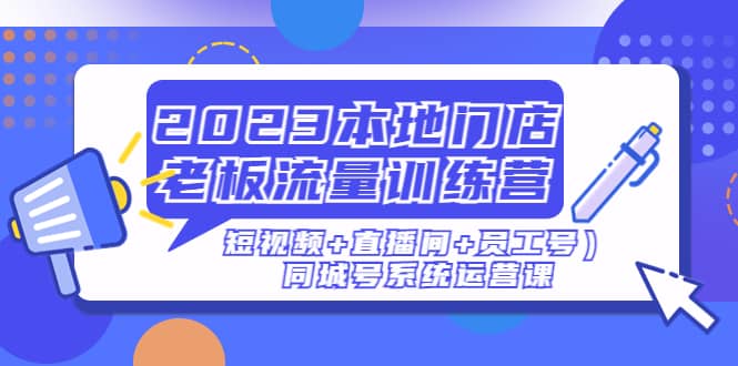 2023本地门店老板流量训练营（短视频+直播间+员工号）同城号系统运营课-三石资源库
