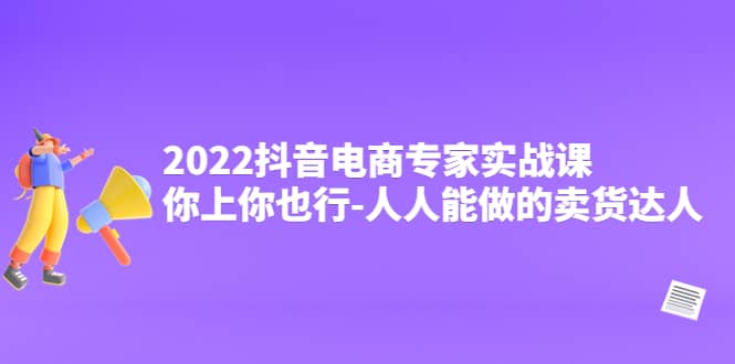 2022抖音电商专家实战课，你上你也行-人人能做的卖货达人-三石资源库