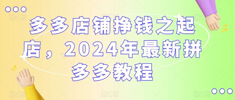 多多店铺挣钱之起店，2024年最新拼多多教程-三石资源库