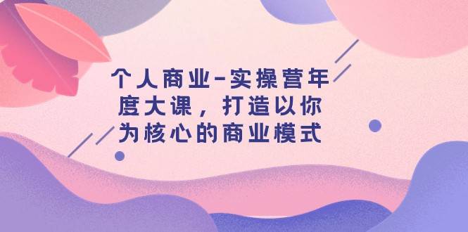 个人商业-实操营年度大课，打造以你为核心的商业模式（29节课）-三石淘金网