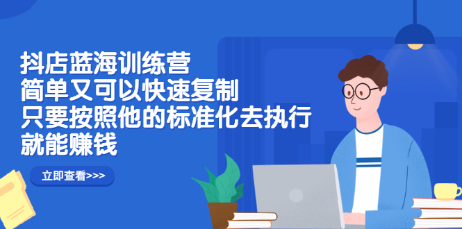 抖店蓝海训练营：简单又可以快速复制，只要按照他的标准化去执行就可以赚钱！-三石资源库