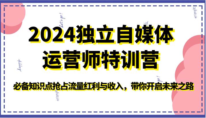 2024独立自媒体运营师特训营-必备知识点抢占流量红利与收入,带你开启未来之路-三石资源库