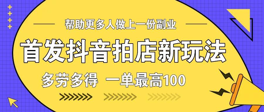 首发抖音拍店新玩法，多劳多得 一单最高100-三石资源库