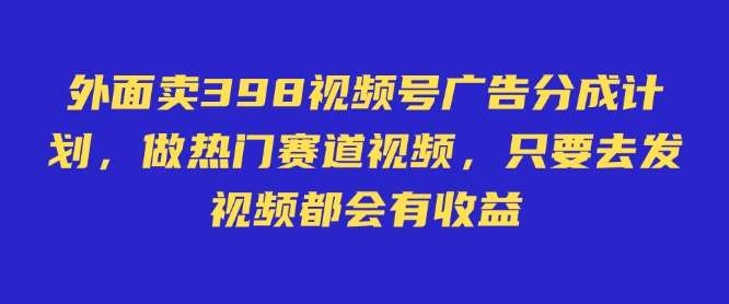外面卖598视频号广告分成计划，不直播 不卖货 不露脸，只要去发视频都会有收益-三石资源库