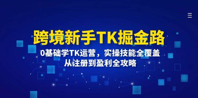 （12287期）跨境新手TK掘金路：0基础学TK运营，实操技能全覆盖，从注册到盈利全攻略-三石资源库