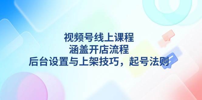 视频号线上课程详解，涵盖开店流程，后台设置与上架技巧，起号法则-三石淘金网