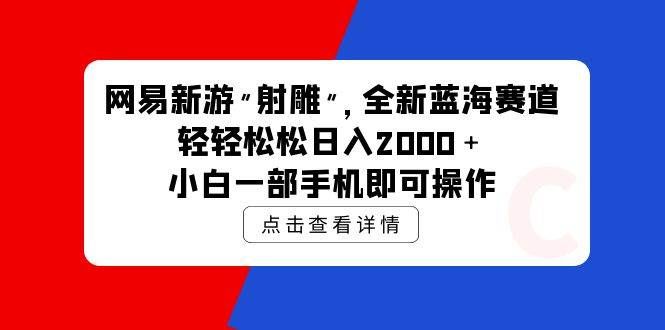(9936期)网易新游 射雕 全新蓝海赛道,轻松日入2000+小白一部手机即可操作-三石资源库