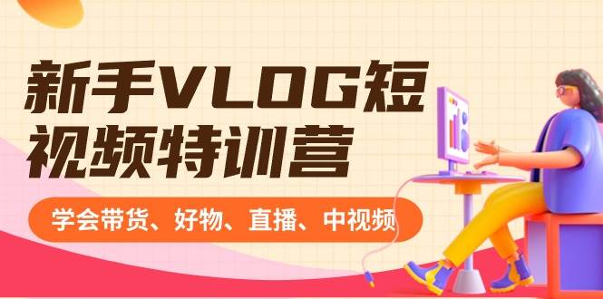 新手VLOG短视频特训营：学会带货、好物、直播、中视频、赚Q方法（16节课）-三石资源库