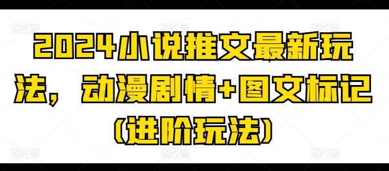 2024小说推文最新玩法，动漫剧情+图文标记(进阶玩法)-三石淘金网