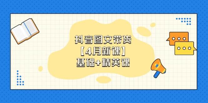 （14472期）抖音图文带货【4月新课】基础+精英课：0基础小白必学 掌握各赛道带货技巧-三石淘金网