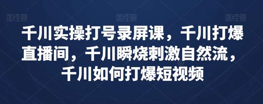 千川实操打号录屏课，千川打爆直播间，千川瞬烧刺激自然流，千川如何打爆短视频-三石资源库