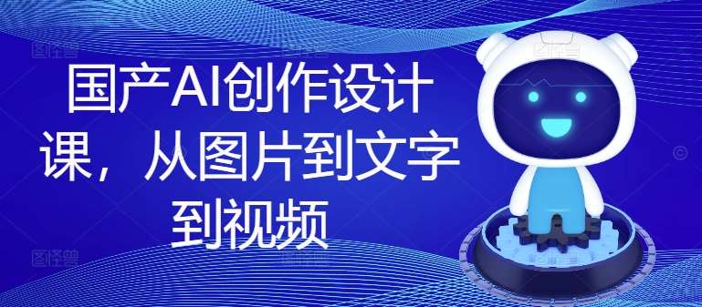 国产AI创作设计课，从图片到文字到视频-三石淘金网