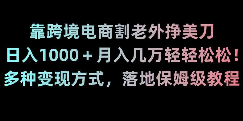 靠跨境电商割老外挣美刀，日入1000＋月入几万轻轻松松！多种变现方式，落地保姆级教程【揭秘】-三石淘金网