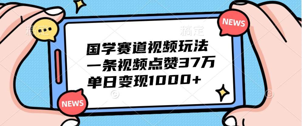国学赛道视频玩法，一条视频点赞37万，单日变现1000+-三石资源库