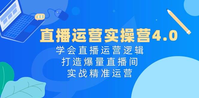 直播运营实操营4.0：学会直播运营逻辑打造爆量直播间，实战精准运营-三石资源库
