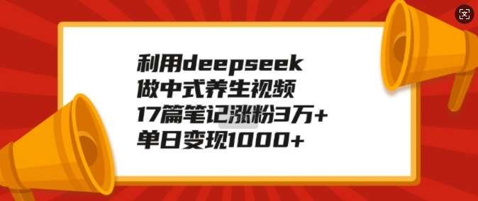 利用deepseek做中式养生视频，17篇笔记涨粉3万+，单日变现1k-三石资源库