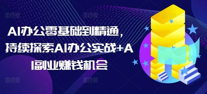AI办公零基础到精通，持续探索AI办公实战+AI副业赚钱机会-三石资源库