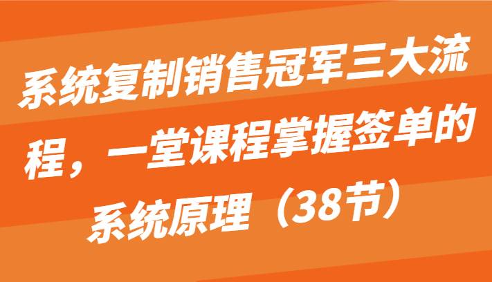 系统复制销售冠军三大流程，一堂课程掌握签单的系统原理（38节）-三石资源库
