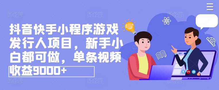 抖音快手小程序游戏发行人项目，新手小白都可做，单条视频收益9000+-三石资源库