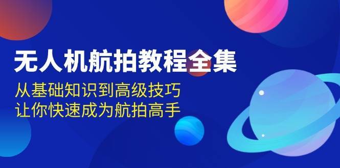 无人机航拍教程全集，从基础知识到高级技巧，让你快速成为航拍高手-三石淘金网
