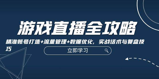 游戏直播全攻略：精准账号打造+流量管理+数据优化，实战话术与复盘技巧-三石淘金网